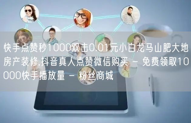 快手点赞秒1000双击0.01元小白龙马山肥大地房产装修,抖音真人点赞微信购买 - 免费领取10000快手播放量 - 粉丝商城