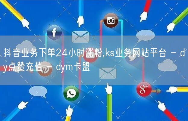 抖音业务下单24小时涨粉,ks业务网站平台 - dy点赞充值 - dym卡盟