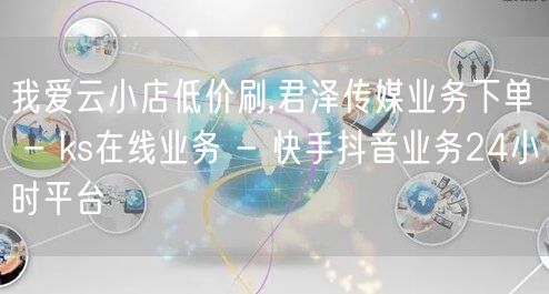 我爱云小店低价刷,君泽传媒业务下单 - ks在线业务 - 快手抖音业务24小时平台