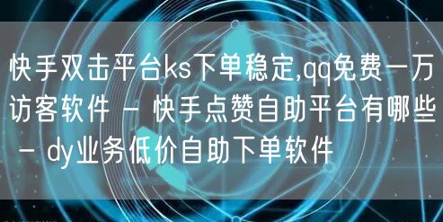 快手双击平台ks下单稳定,qq免费一万访客软件 - 快手点赞自助平台有哪些 - dy业务低价自助下单软件