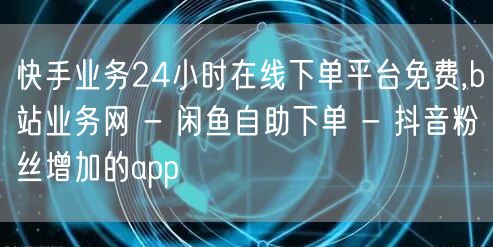 快手业务24小时在线下单平台免费,b站业务网 - 闲鱼自助下单 - 抖音粉丝增加的app