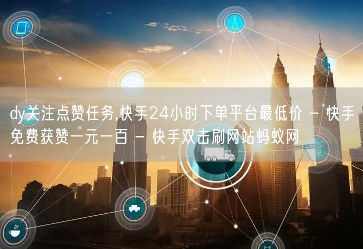dy关注点赞任务,快手24小时下单平台最低价 - 快手免费获赞一元一百 - 快手双击刷网站蚂蚁网