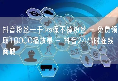 抖音粉丝一千,ks保不掉粉丝 - 免费领取10000播放量 - 抖音24小时在线商城