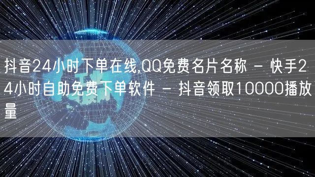 抖音24小时下单在线,QQ免费名片名称 - 快手24小时自助免费下单软件 - 抖音领取10000播放量