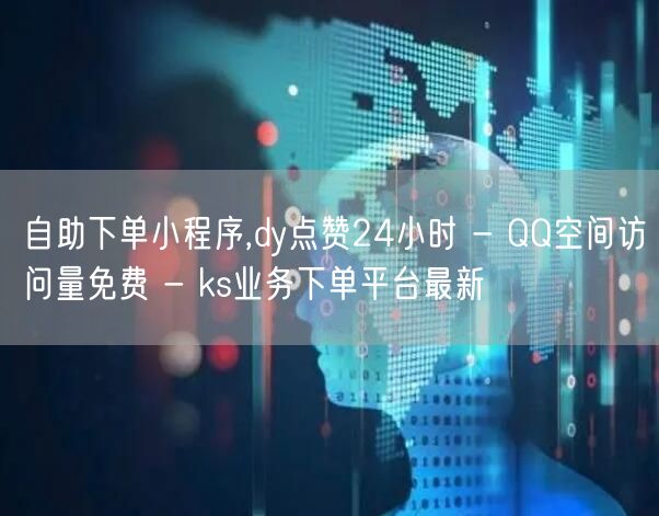 自助下单小程序,dy点赞24小时 - QQ空间访问量免费 - ks业务下单平台最新