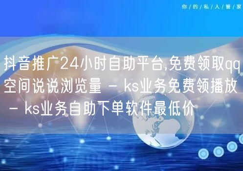 抖音推广24小时自助平台,免费领取qq空间说说浏览量 - ks业务免费领播放 - ks业务自助下单软件最低价