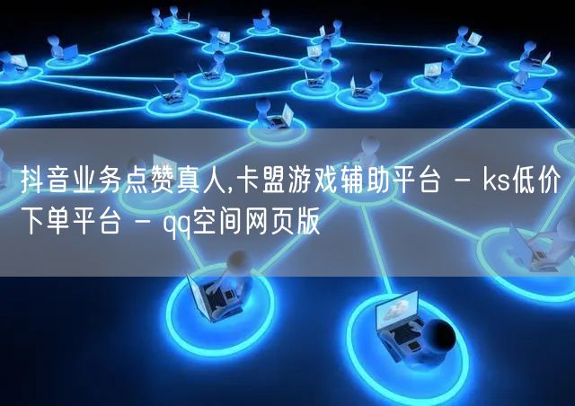 抖音业务点赞真人,卡盟游戏辅助平台 - ks低价下单平台 - qq空间网页版