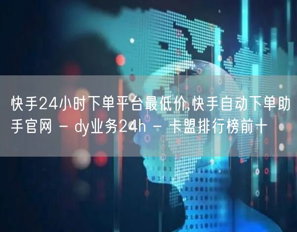 快手24小时下单平台最低价,快手自动下单助手官网 - dy业务24h - 卡盟排行榜前十