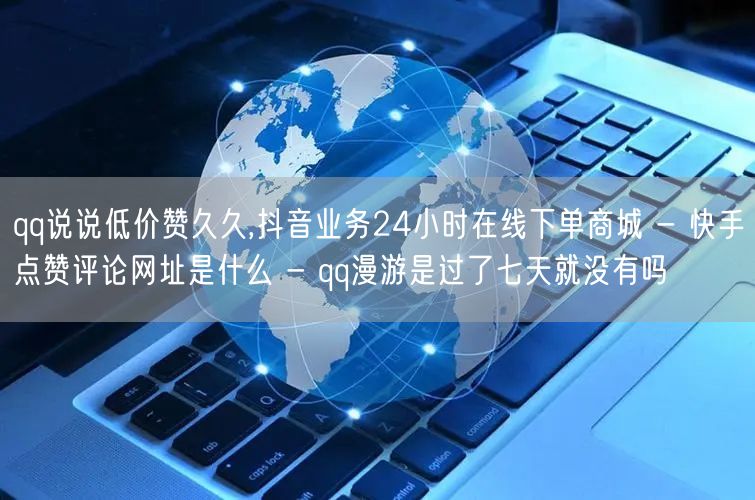 qq说说低价赞久久,抖音业务24小时在线下单商城 - 快手点赞评论网址是什么 - qq漫游是过了七天就没有吗