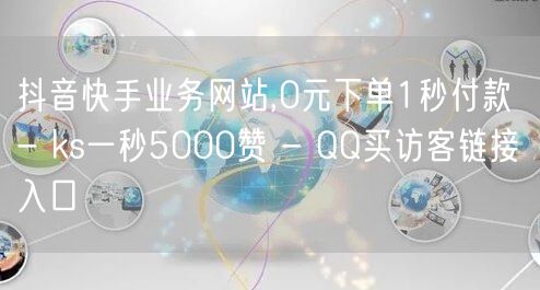 抖音快手业务网站,0元下单1秒付款 - ks一秒5000赞 - QQ买访客链接入口