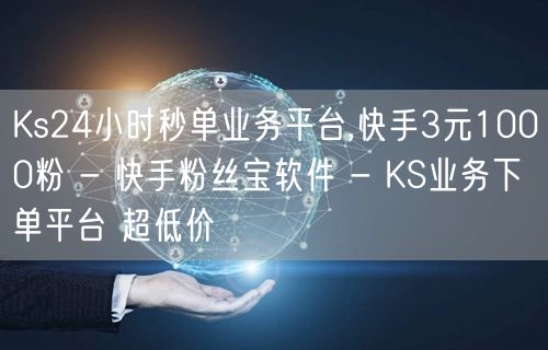 Ks24小时秒单业务平台,快手3元1000粉 - 快手粉丝宝软件 - KS业务下单平台 超低价