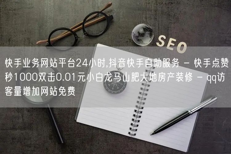 快手业务网站平台24小时,抖音快手自助服务 - 快手点赞秒1000双击0.01元小白龙马山肥大地房产装修 - qq访客量增加网站免费