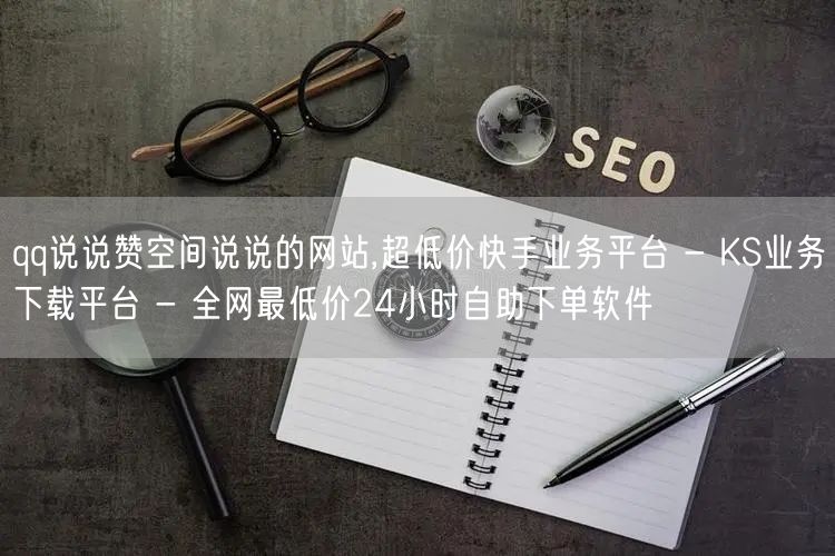 qq说说赞空间说说的网站,超低价快手业务平台 - KS业务下载平台 - 全网最低价24小时自助下单软件