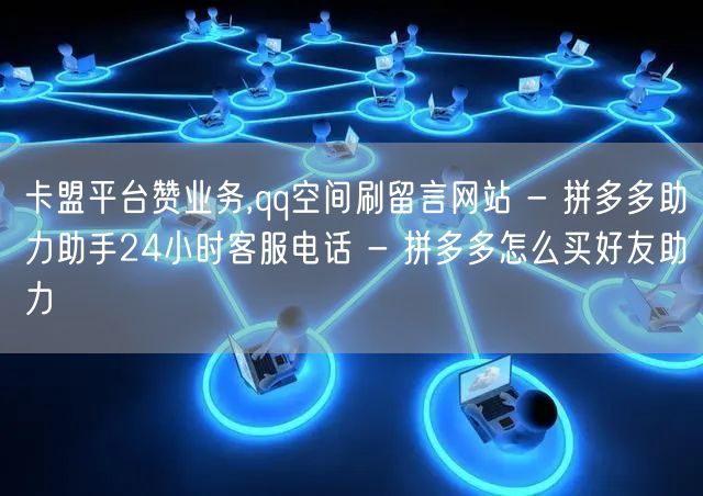 卡盟平台赞业务,qq空间刷留言网站 - 拼多多助力助手24小时客服电话 - 拼多多怎么买好友助力