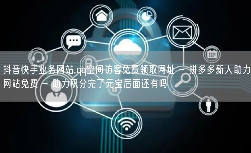 抖音快手业务网站,qq空间访客免费领取网址 - 拼多多新人助力网站免费 - 助力积分完了元宝后面还有吗