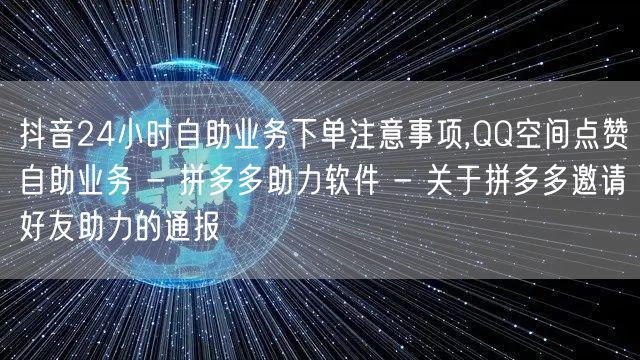 抖音24小时自助业务下单注意事项,QQ空间点赞自助业务 - 拼多多助力软件 - 关于拼多多邀请好友助力的通报