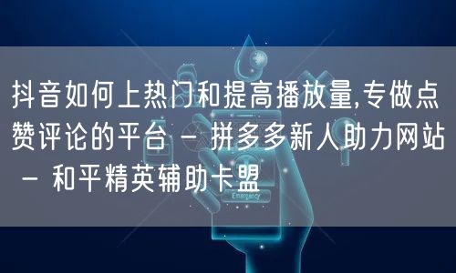 抖音如何上热门和提高播放量,专做点赞评论的平台 - 拼多多新人助力网站 - 和平精英辅助卡盟