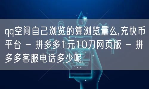 qq空间自己浏览的算浏览量么,充快币平台 - 拼多多1元10刀网页版 - 拼多多客服电话多少呢