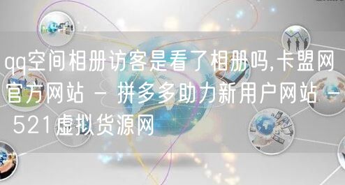 qq空间相册访客是看了相册吗,卡盟网官方网站 - 拼多多助力新用户网站 - 521虚拟货源网