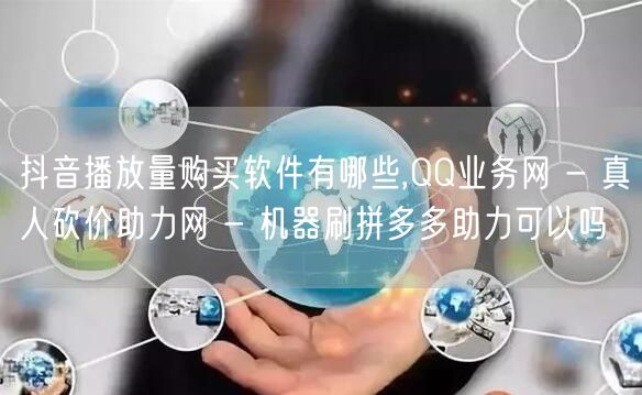 抖音播放量购买软件有哪些,QQ业务网 - 真人砍价助力网 - 机器刷拼多多助力可以吗