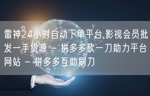 雷神24小时自动下单平台,影视会员批发一手货源 - 拼多多砍一刀助力平台网站 - 拼多多互助刷刀