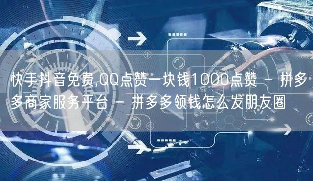 快手抖音免费,QQ点赞一块钱1000点赞 - 拼多多商家服务平台 - 拼多多领钱怎么发朋友圈