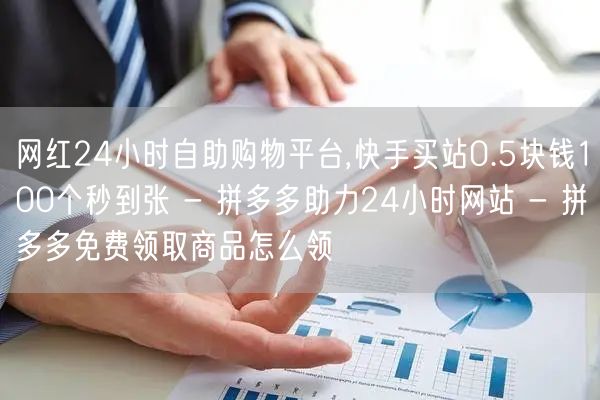 网红24小时自助购物平台,快手买站0.5块钱100个秒到张 - 拼多多助力24小时网站 - 拼多多免费领取商品怎么领