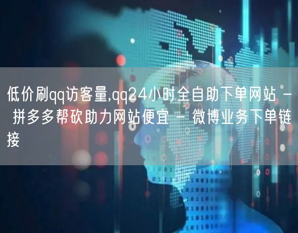 低价刷qq访客量,qq24小时全自助下单网站 - 拼多多帮砍助力网站便宜 - 微博业务下单链接