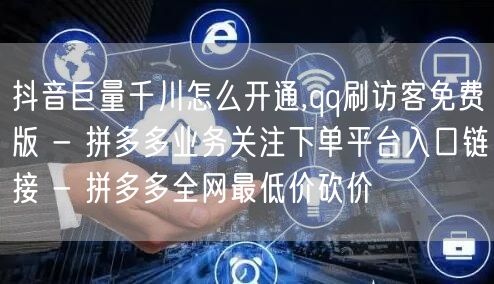 抖音巨量千川怎么开通,qq刷访客免费版 - 拼多多业务关注下单平台入口链接 - 拼多多全网最低价砍价