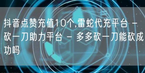 抖音点赞充值10个,雷蛇代充平台 - 砍一刀助力平台 - 多多砍一刀能砍成功吗