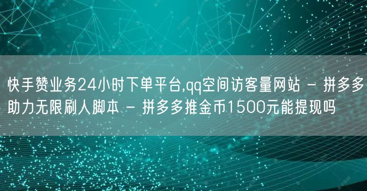 快手赞业务24小时下单平台,qq空间访客量网站 - 拼多多助力无限刷人脚本 - 拼多多推金币1500元能提现吗