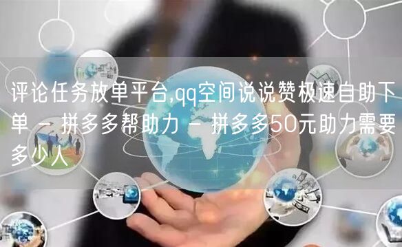 评论任务放单平台,qq空间说说赞极速自助下单 - 拼多多帮助力 - 拼多多50元助力需要多少人