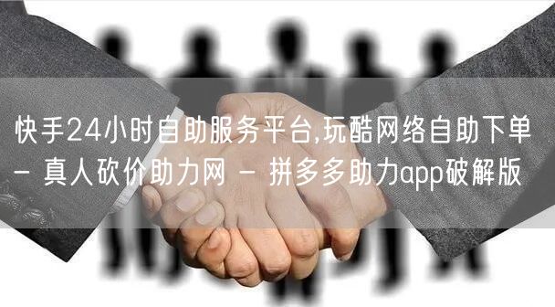 快手24小时自助服务平台,玩酷网络自助下单 - 真人砍价助力网 - 拼多多助力app破解版