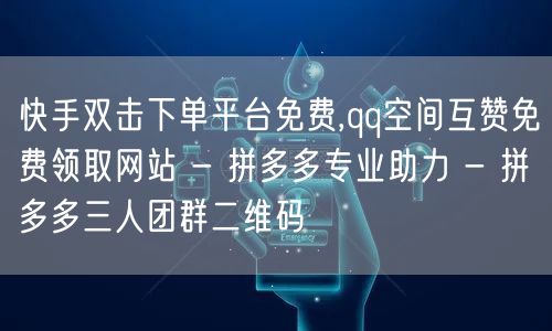 快手双击下单平台免费,qq空间互赞免费领取网站 - 拼多多专业助力 - 拼多多三人团群二维码