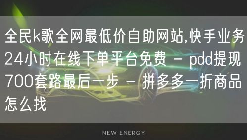 全民k歌全网最低价自助网站,快手业务24小时在线下单平台免费 - pdd提现700套路最后一步 - 拼多多一折商品怎么找