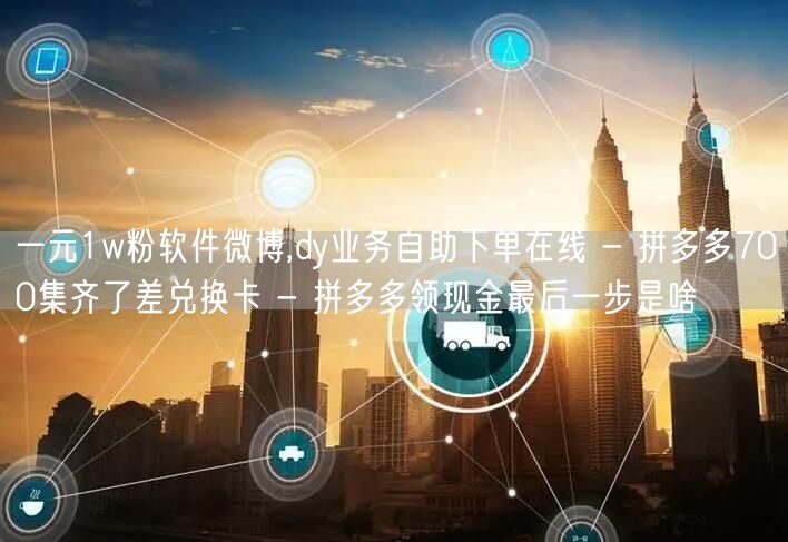 一元1w粉软件微博,dy业务自助下单在线 - 拼多多700集齐了差兑换卡 - 拼多多领现金最后一步是啥