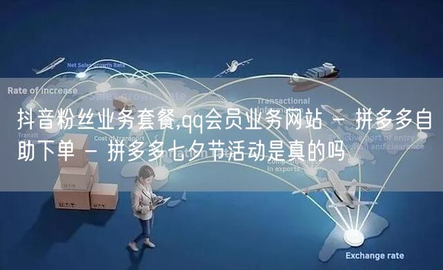 抖音粉丝业务套餐,qq会员业务网站 - 拼多多自助下单 - 拼多多七夕节活动是真的吗