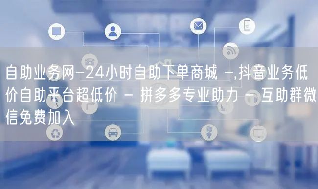 自助业务网-24小时自助下单商城 -,抖音业务低价自助平台超低价 - 拼多多专业助力 - 互助群微信免费加入