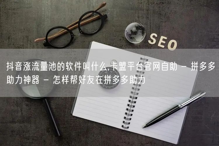 抖音涨流量池的软件叫什么,卡盟平台官网自助 - 拼多多助力神器 - 怎样帮好友在拼多多助力