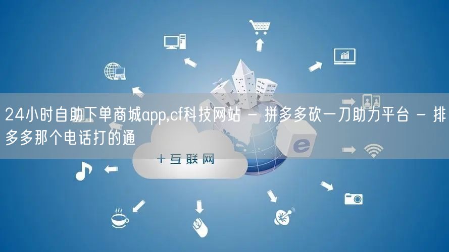 24小时自助下单商城app,cf科技网站 - 拼多多砍一刀助力平台 - 排多多那个电话打的通