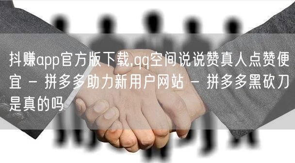 抖赚app官方版下载,qq空间说说赞真人点赞便宜 - 拼多多助力新用户网站 - 拼多多黑砍刀是真的吗
