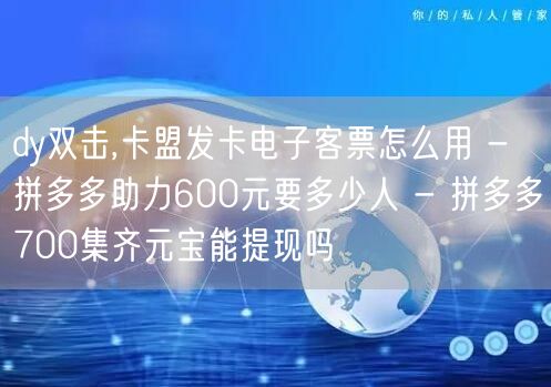 dy双击,卡盟发卡电子客票怎么用 - 拼多多助力600元要多少人 - 拼多多700集齐元宝能提现吗
