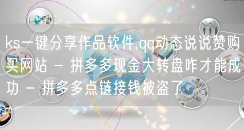 ks一键分享作品软件,qq动态说说赞购买网站 - 拼多多现金大转盘咋才能成功 - 拼多多点链接钱被盗了