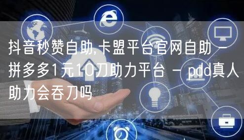 抖音秒赞自助,卡盟平台官网自助 - 拼多多1元10刀助力平台 - pdd真人助力会吞刀吗