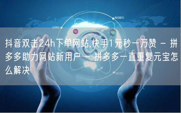 抖音双击24h下单网站,快手1元秒一万赞 - 拼多多助力网站新用户 - 拼多多一直重复元宝怎么解决