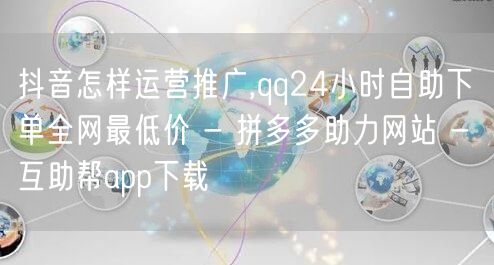 抖音怎样运营推广,qq24小时自助下单全网最低价 - 拼多多助力网站 - 互助帮app下载