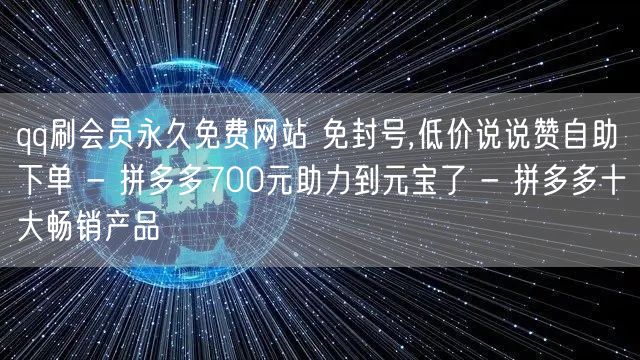 qq刷会员永久免费网站 免封号,低价说说赞自助下单 - 拼多多700元助力到元宝了 - 拼多多十大畅销产品