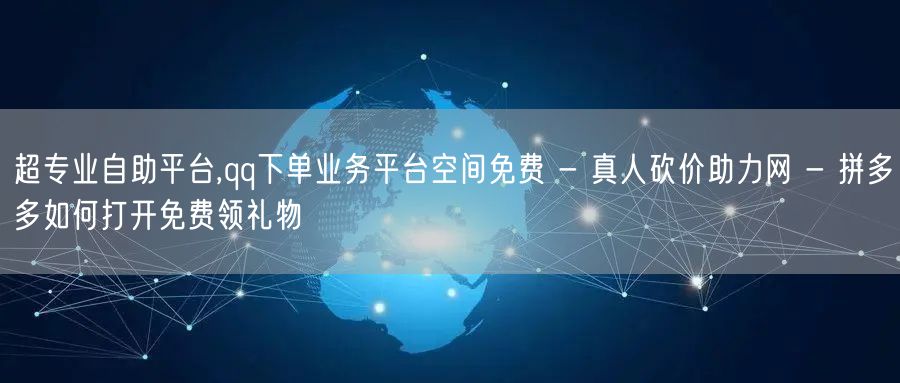 超专业自助平台,qq下单业务平台空间免费 - 真人砍价助力网 - 拼多多如何打开免费领礼物