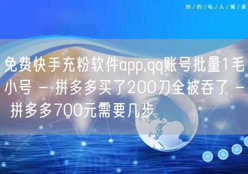 免费快手充粉软件app,qq账号批量1毛小号 - 拼多多买了200刀全被吞了 - 拼多多700元需要几步