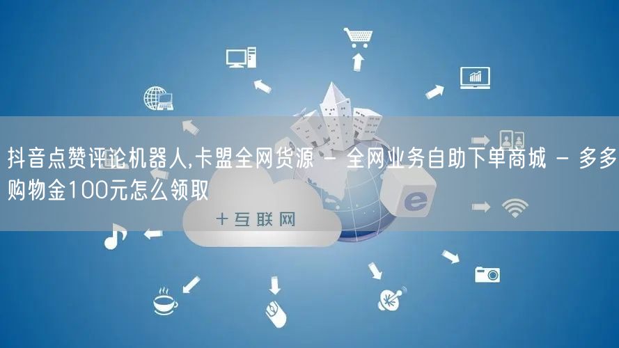 抖音点赞评论机器人,卡盟全网货源 - 全网业务自助下单商城 - 多多购物金100元怎么领取
